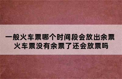 一般火车票哪个时间段会放出余票 火车票没有余票了还会放票吗